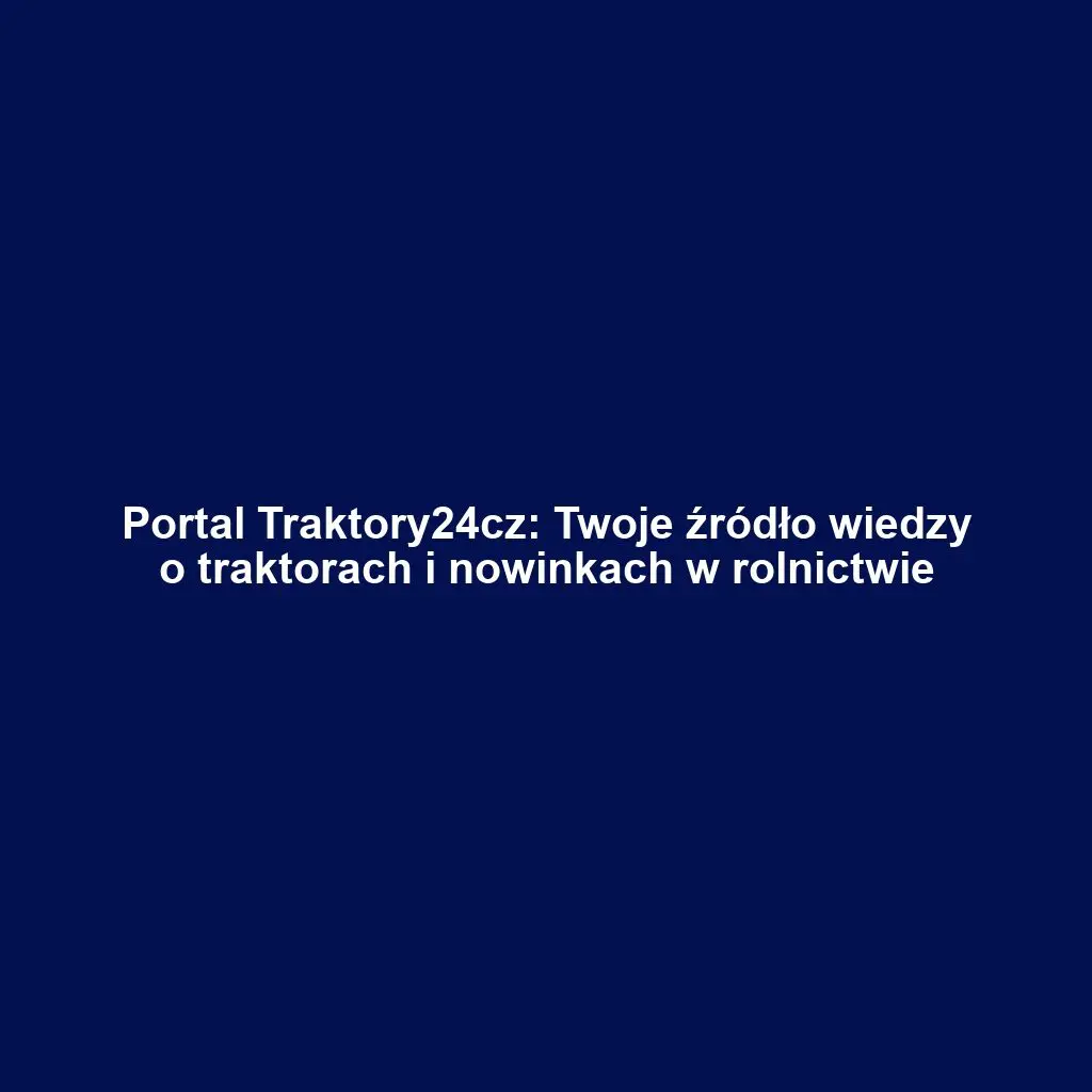 Portal Traktory24cz: Twoje źródło wiedzy o traktorach i nowinkach w rolnictwie