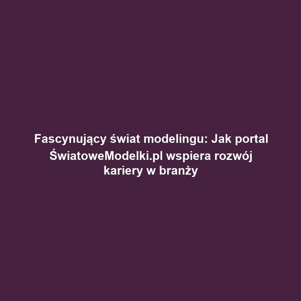 Fascynujący świat modelingu: Jak portal ŚwiatoweModelki.pl wspiera rozwój kariery w branży