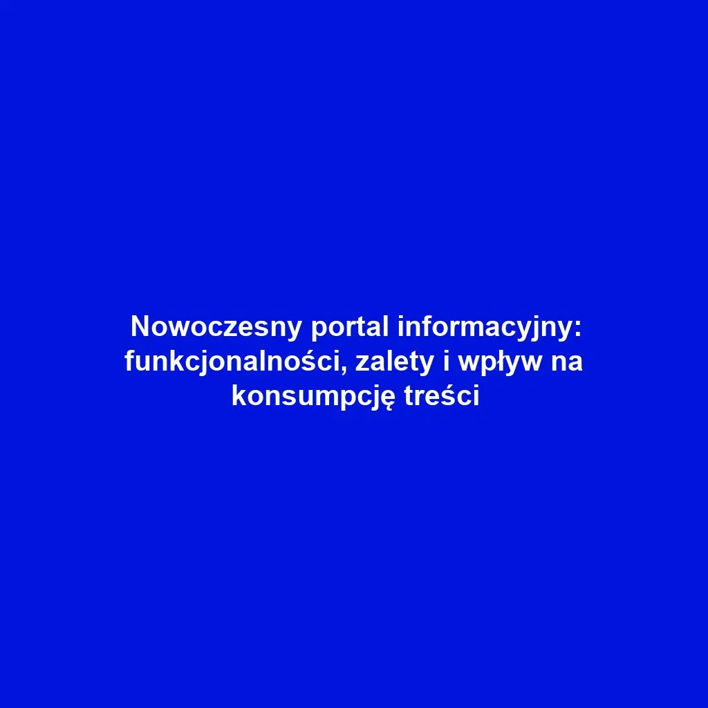 Nowoczesny portal informacyjny: funkcjonalności, zalety i wpływ na konsumpcję treści