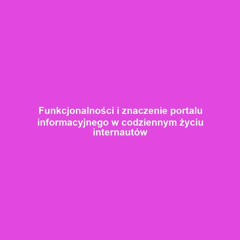 Funkcjonalności i znaczenie portalu informacyjnego w codziennym życiu internautów