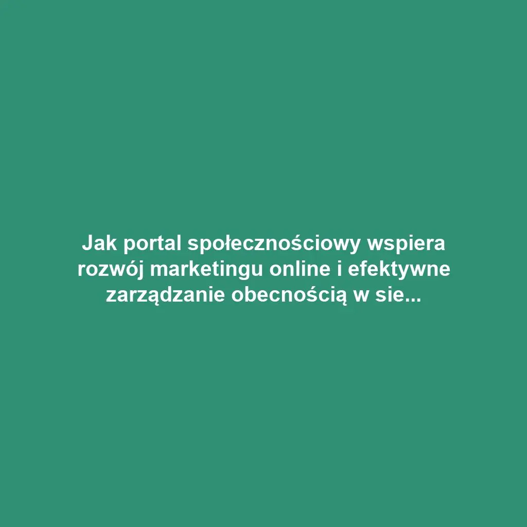 Jak portal społecznościowy wspiera rozwój marketingu online i efektywne zarządzanie obecnością w sieci