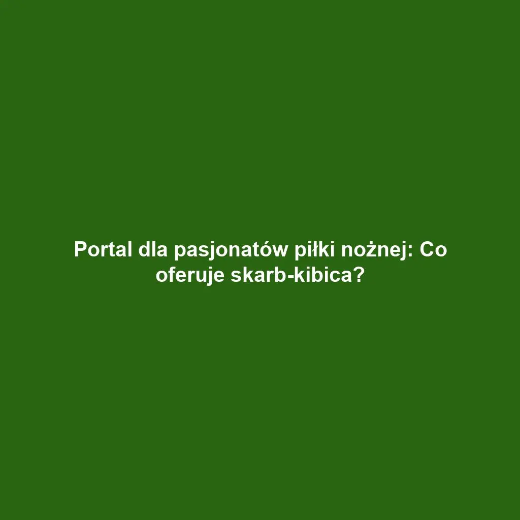 Portal dla pasjonatów piłki nożnej: Co oferuje skarb-kibica?