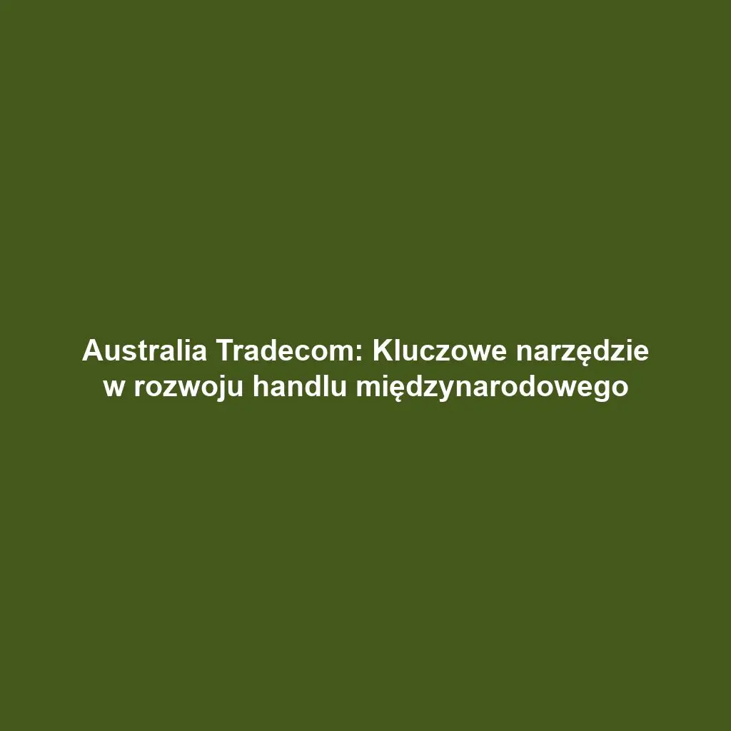 Australia Tradecom: Kluczowe narzędzie w rozwoju handlu międzynarodowego