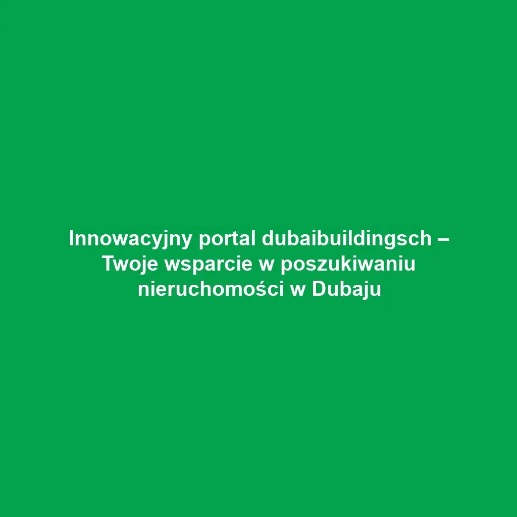 Innowacyjny portal dubaibuildingsch – Twoje wsparcie w poszukiwaniu nieruchomości w Dubaju