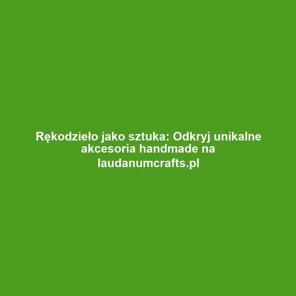 Rękodzieło jako sztuka: Odkryj unikalne akcesoria handmade na laudanumcrafts.pl