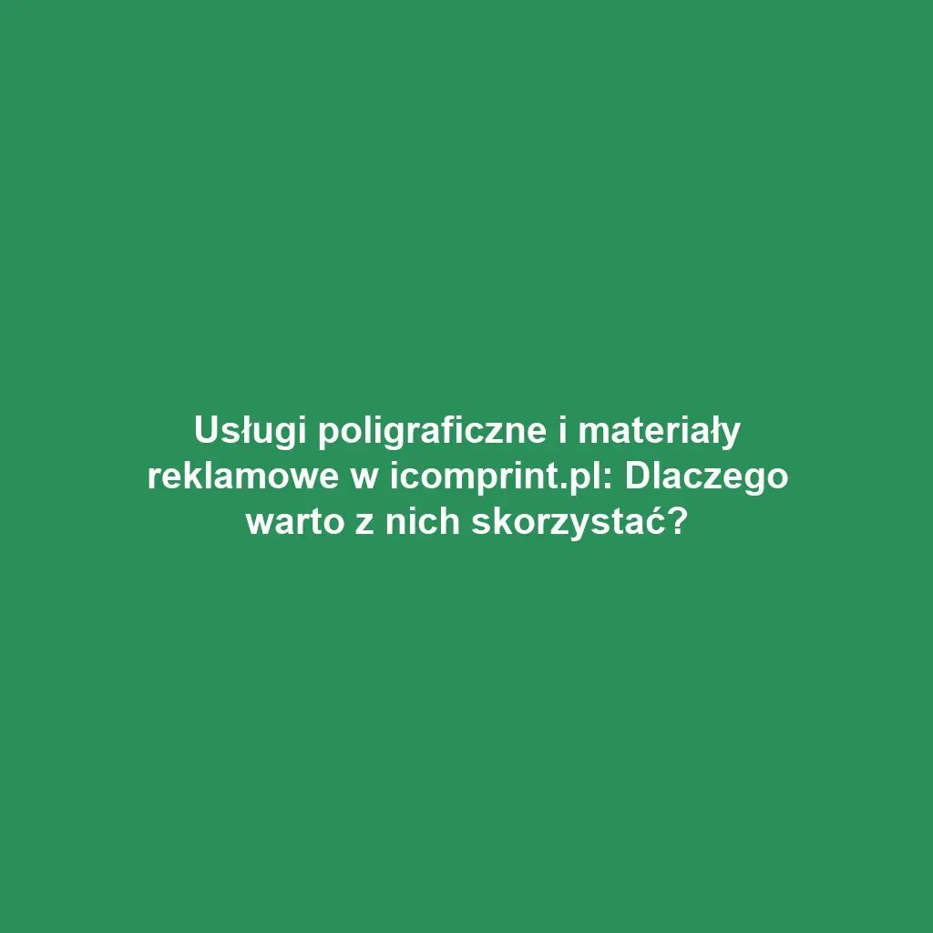 Usługi poligraficzne i materiały reklamowe w icomprint.pl: Dlaczego warto z nich skorzystać?
