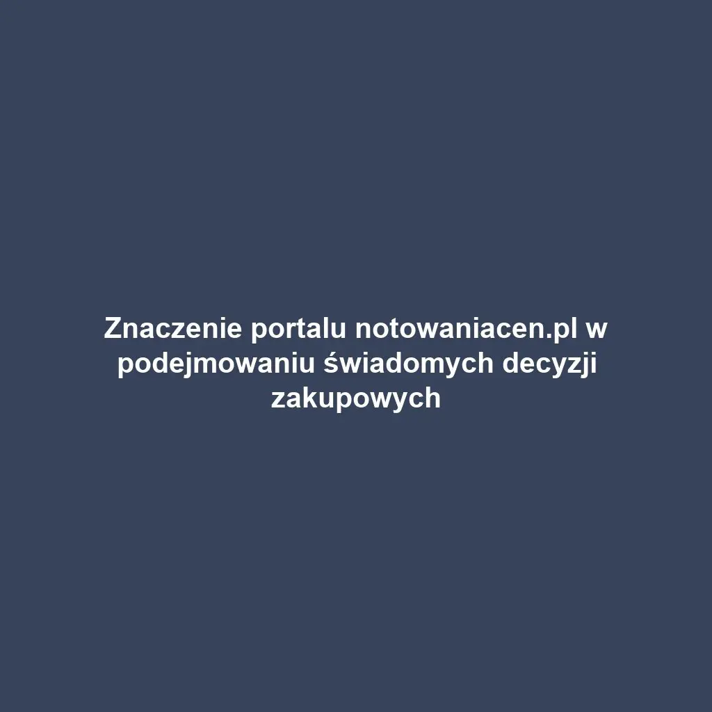 Znaczenie portalu notowaniacen.pl w podejmowaniu świadomych decyzji zakupowych