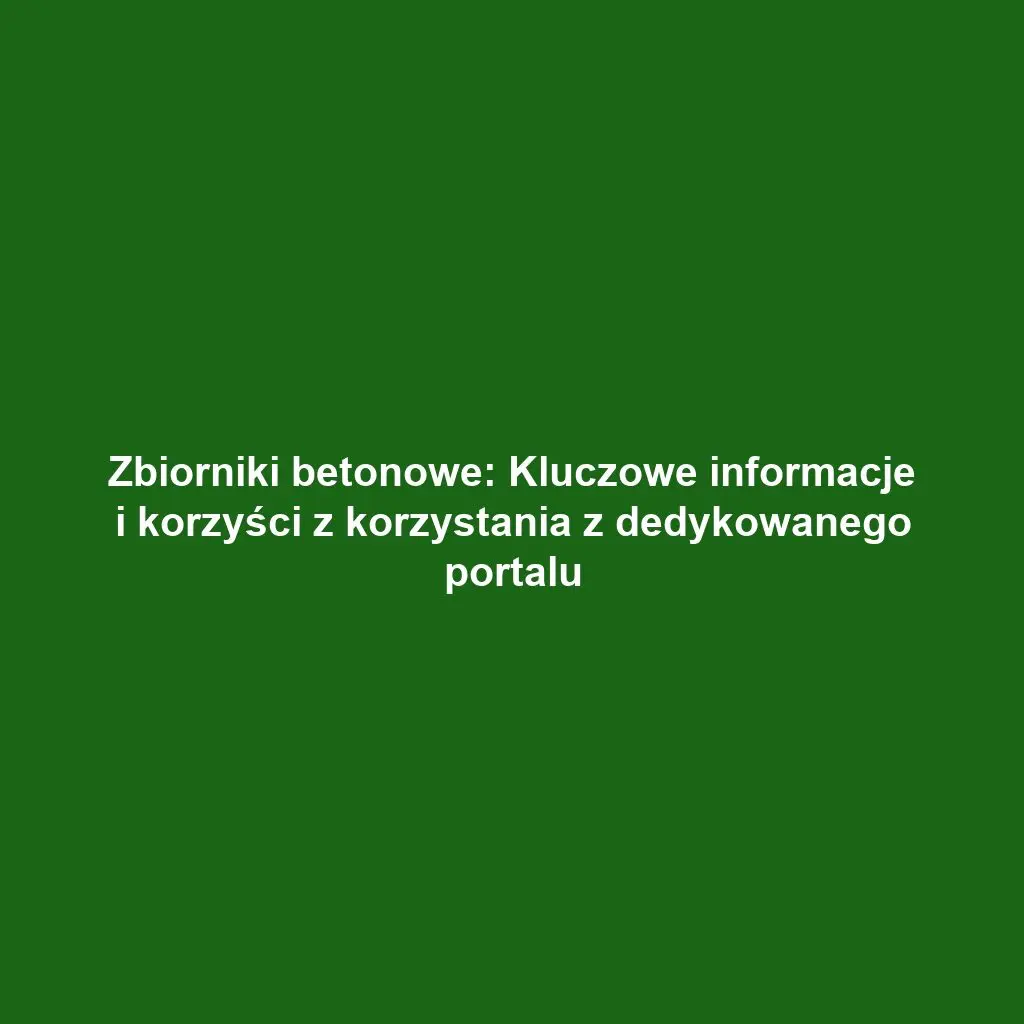Zbiorniki betonowe: Kluczowe informacje i korzyści z korzystania z dedykowanego portalu