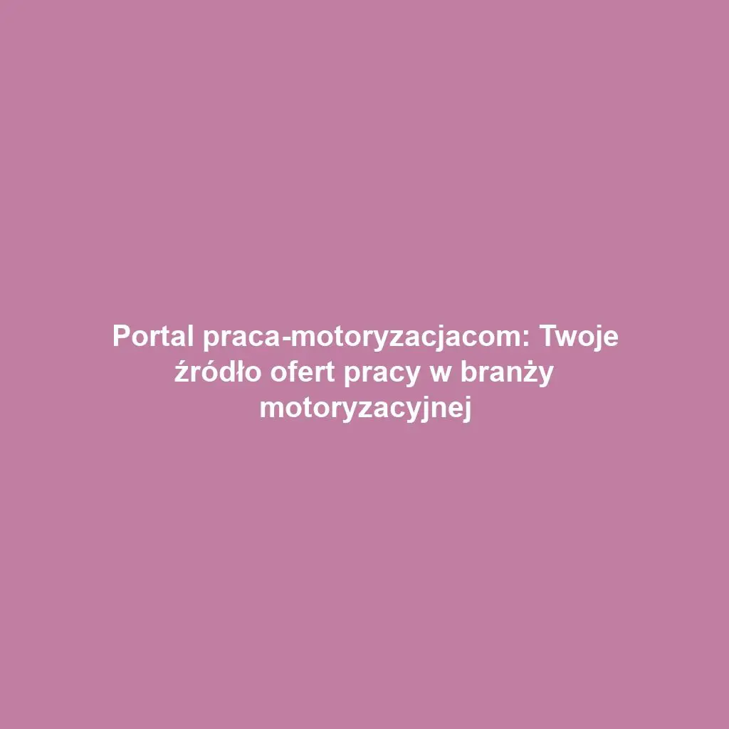 Portal praca-motoryzacjacom: Twoje źródło ofert pracy w branży motoryzacyjnej