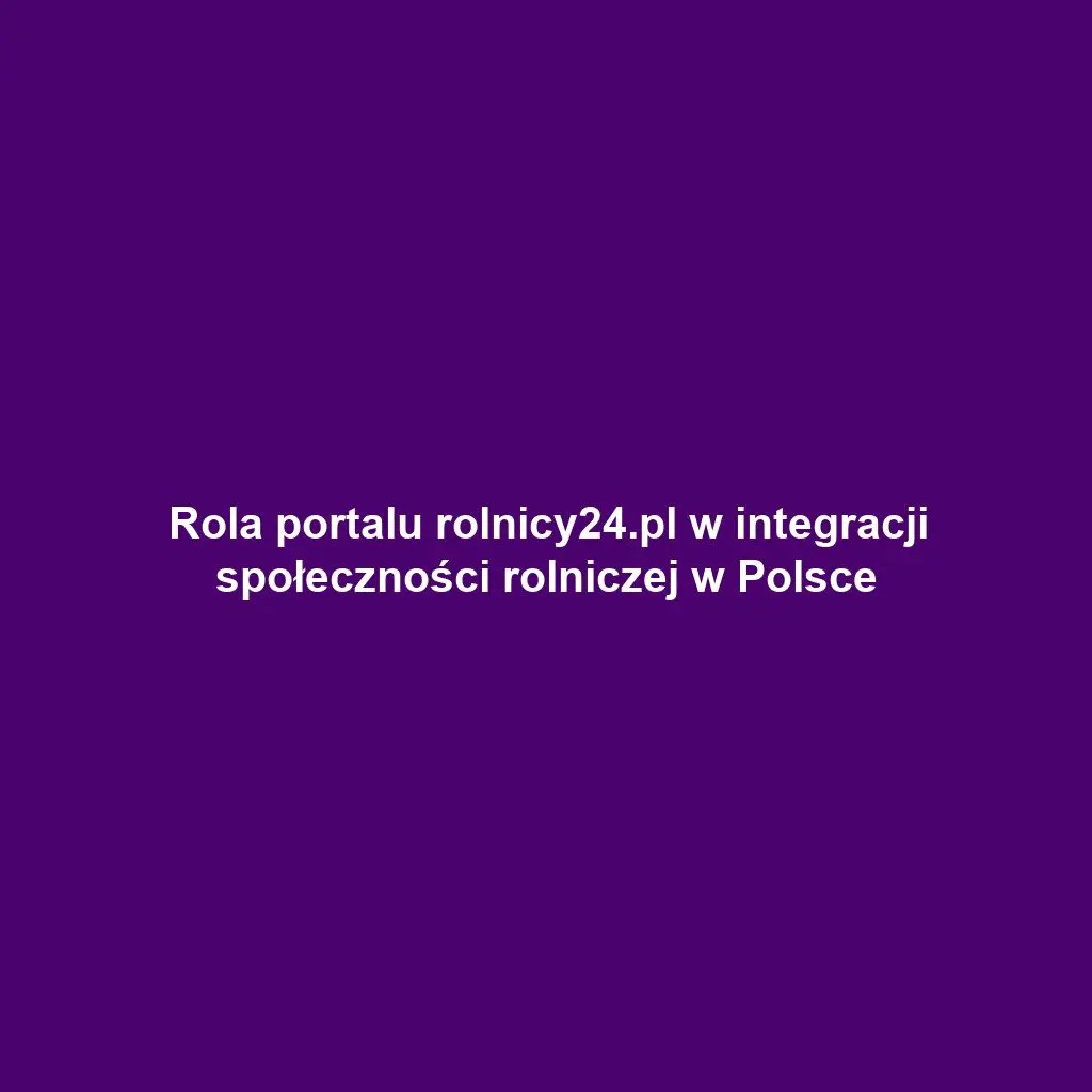 Rola portalu rolnicy24.pl w integracji społeczności rolniczej w Polsce