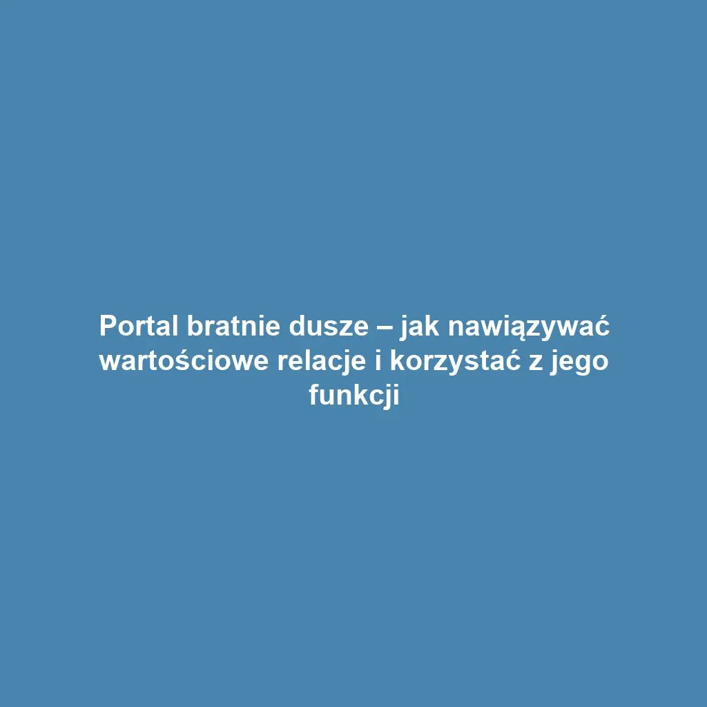 Portal bratnie dusze – jak nawiązywać wartościowe relacje i korzystać z jego funkcji