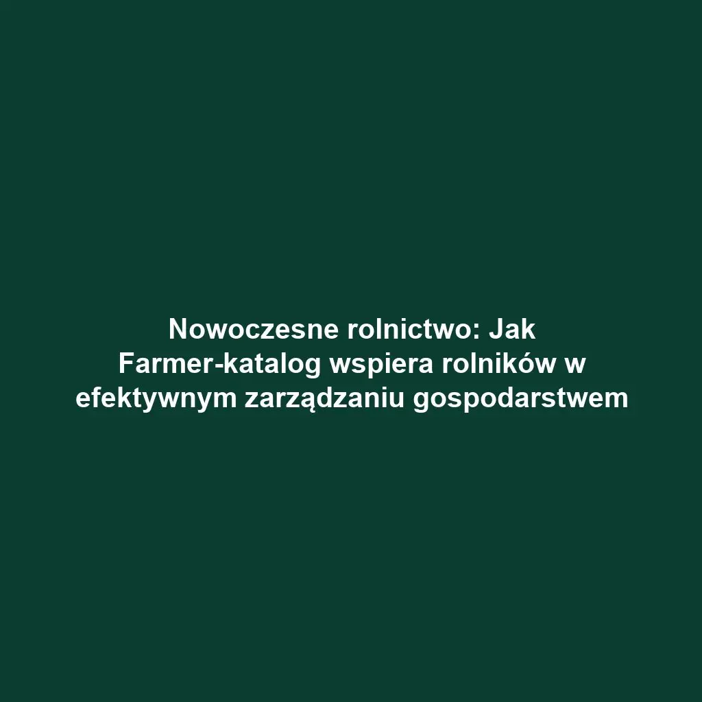 Nowoczesne rolnictwo: Jak Farmer-katalog wspiera rolników w efektywnym zarządzaniu gospodarstwem