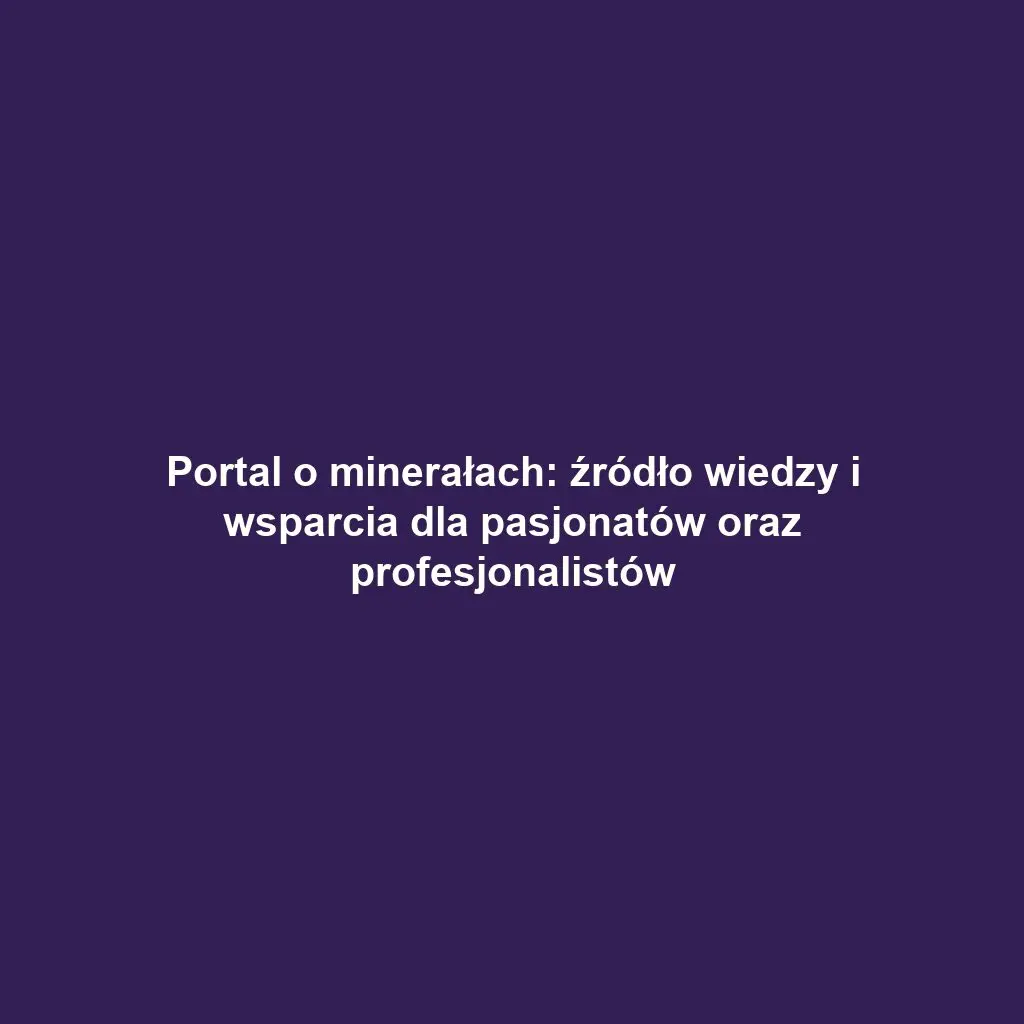 Portal o minerałach: źródło wiedzy i wsparcia dla pasjonatów oraz profesjonalistów