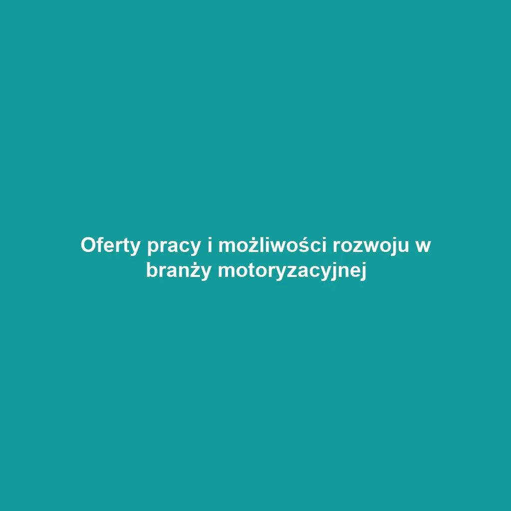 Oferty pracy i możliwości rozwoju w branży motoryzacyjnej