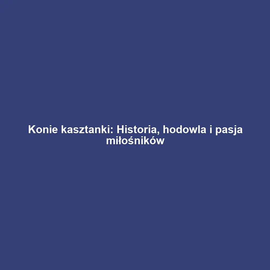 Konie kasztanki: Historia, hodowla i pasja miłośników