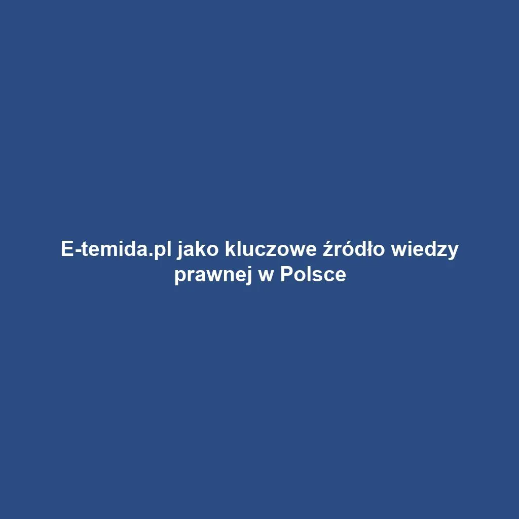 E-temida.pl jako kluczowe źródło wiedzy prawnej w Polsce
