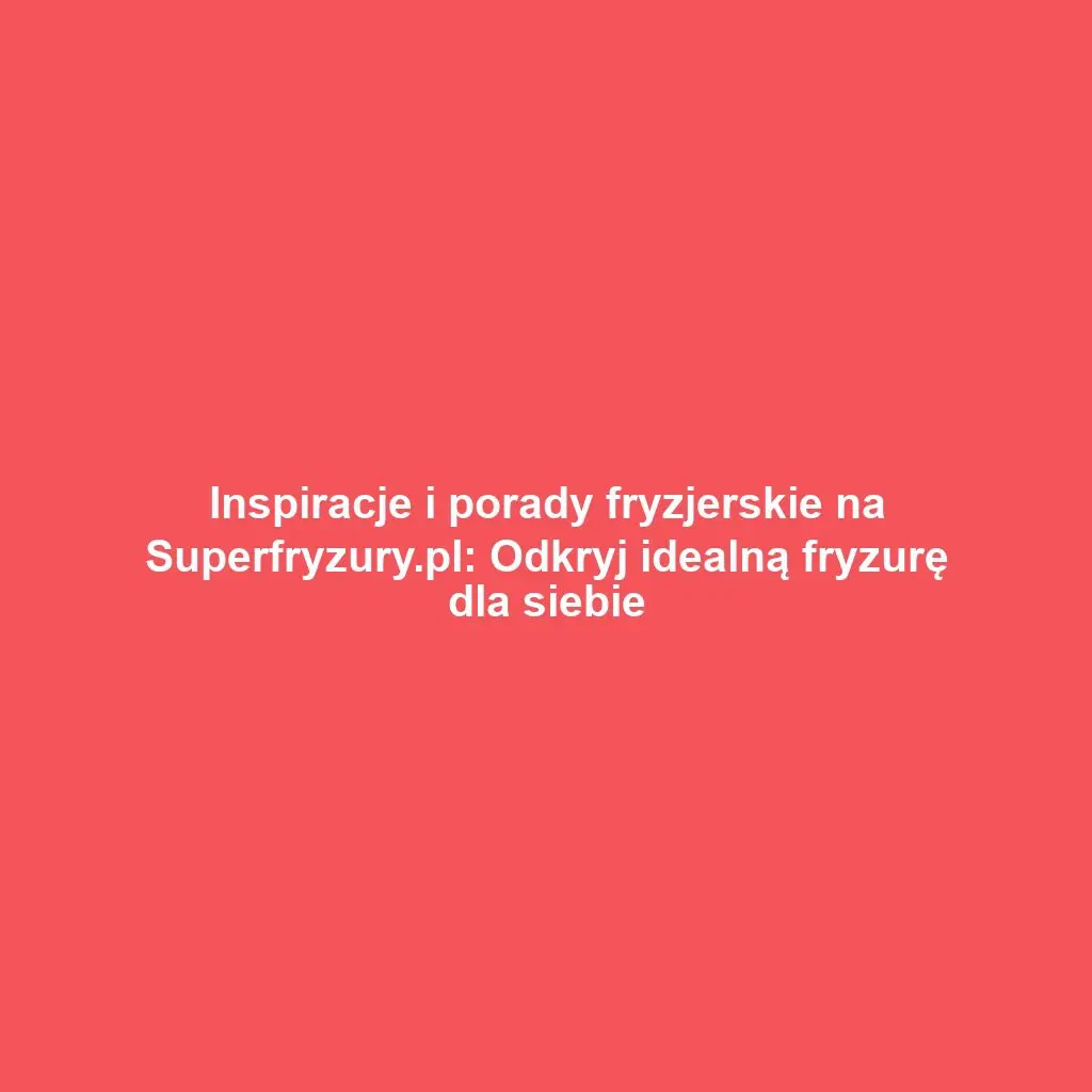 Inspiracje i porady fryzjerskie na Superfryzury.pl: Odkryj idealną fryzurę dla siebie