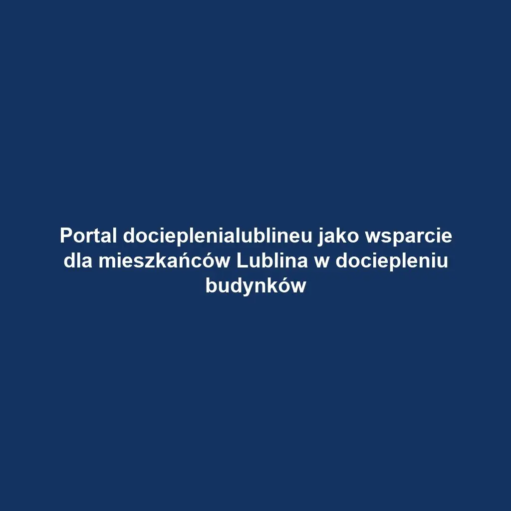 Portal docieplenialublineu jako wsparcie dla mieszkańców Lublina w dociepleniu budynków