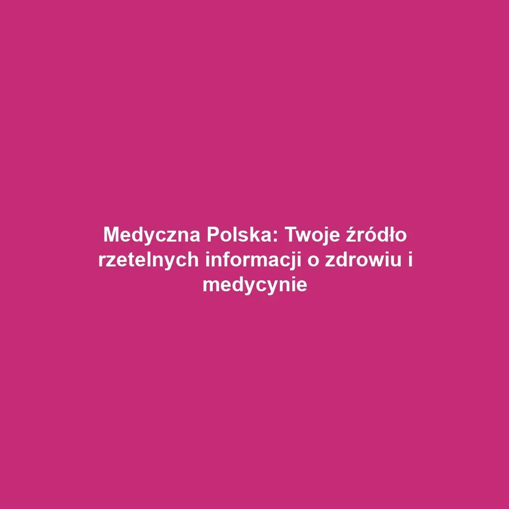 Medyczna Polska: Twoje źródło rzetelnych informacji o zdrowiu i medycynie