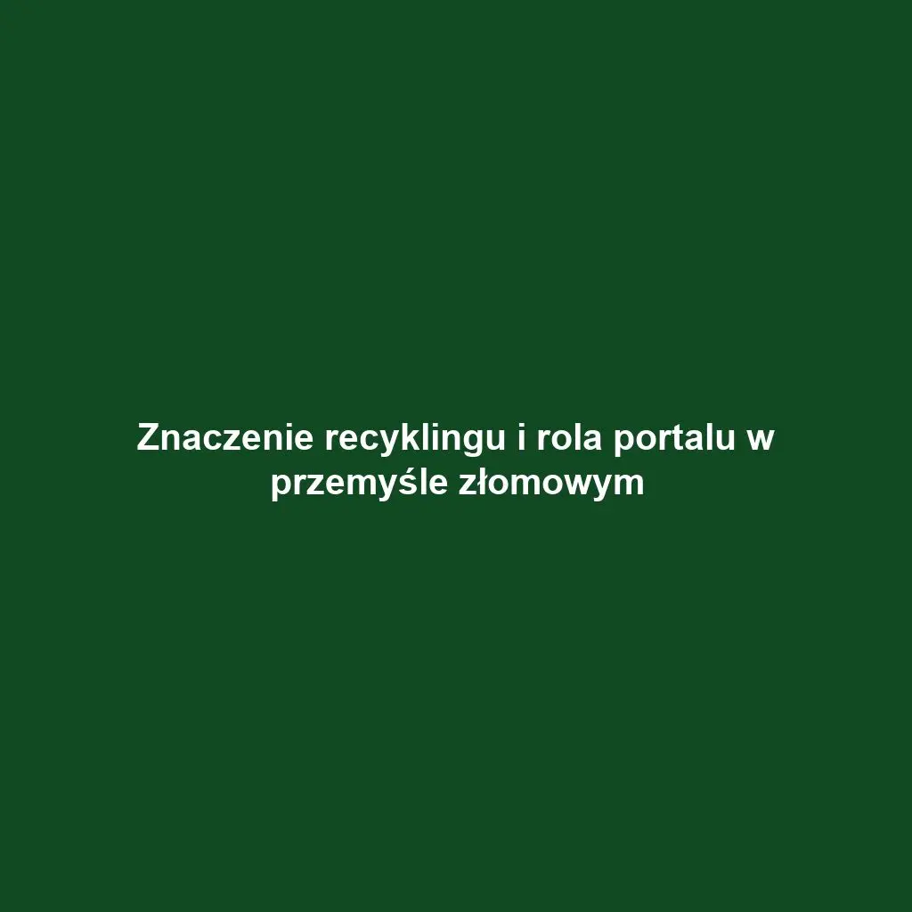 Znaczenie recyklingu i rola portalu w przemyśle złomowym