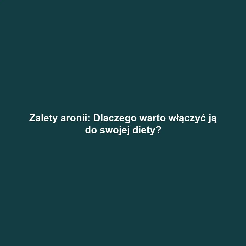 Zalety aronii: Dlaczego warto włączyć ją do swojej diety?