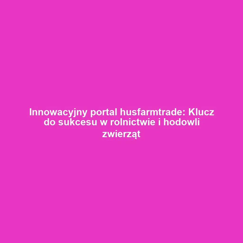 Innowacyjny portal husfarmtrade: Klucz do sukcesu w rolnictwie i hodowli zwierząt