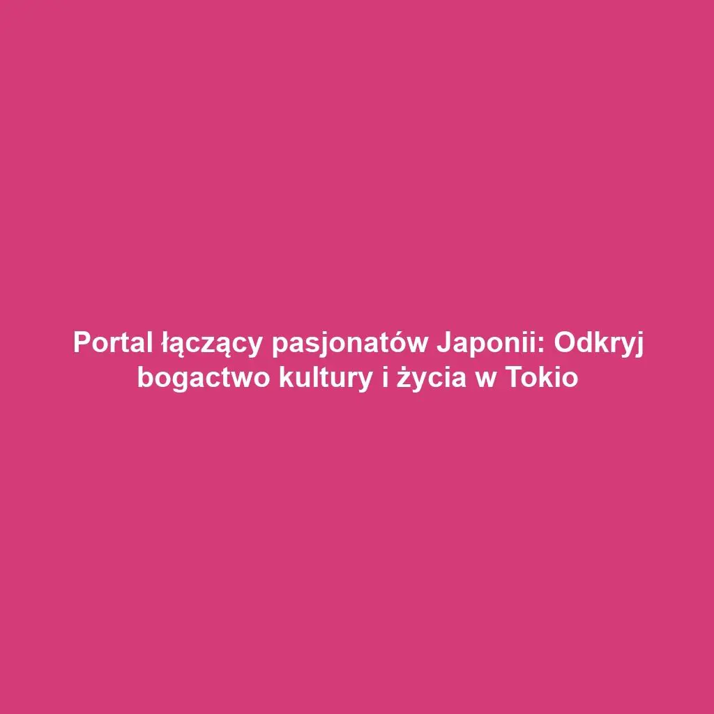 Portal łączący pasjonatów Japonii: Odkryj bogactwo kultury i życia w Tokio