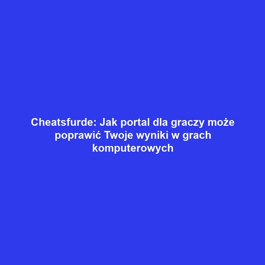 Cheatsfurde: Jak portal dla graczy może poprawić Twoje wyniki w grach komputerowych