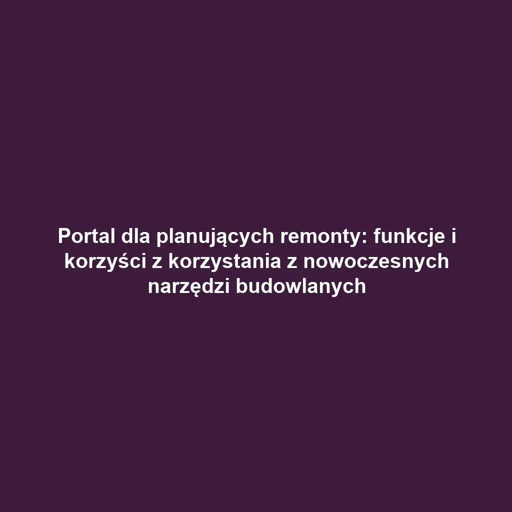 Portal dla planujących remonty: funkcje i korzyści z korzystania z nowoczesnych narzędzi budowlanych