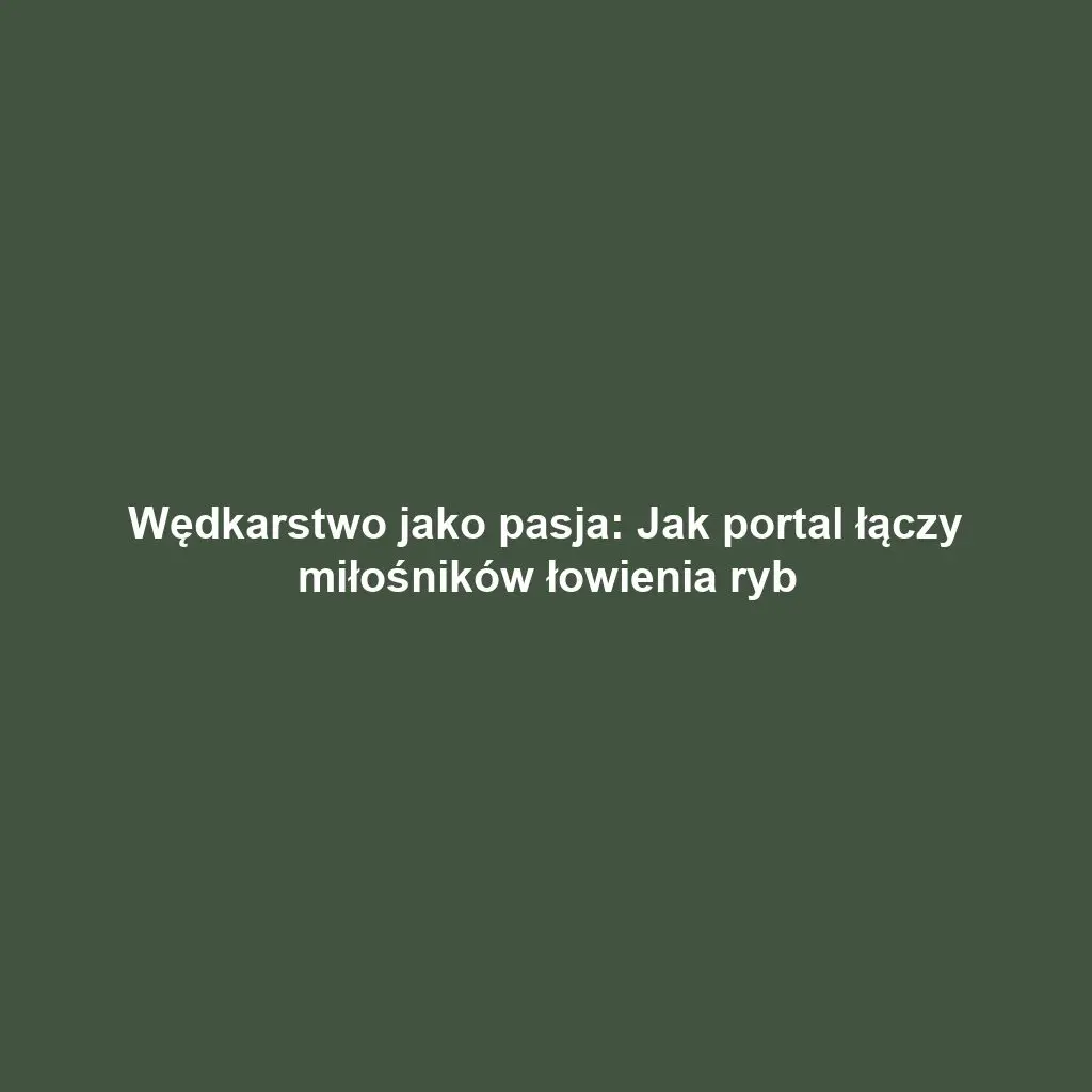 Wędkarstwo jako pasja: Jak portal łączy miłośników łowienia ryb