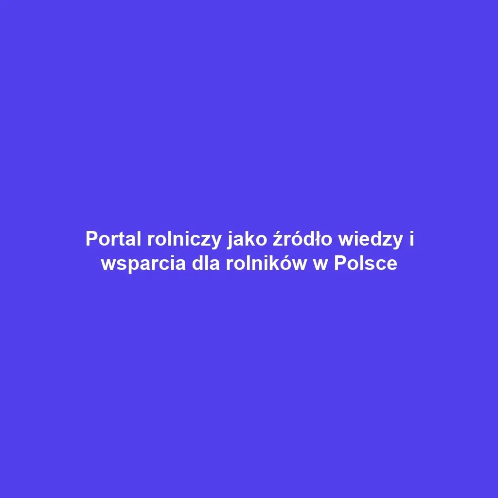 Portal rolniczy jako źródło wiedzy i wsparcia dla rolników w Polsce