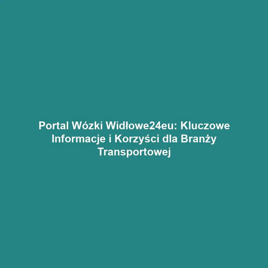Portal Wózki Widłowe24eu: Kluczowe Informacje i Korzyści dla Branży Transportowej