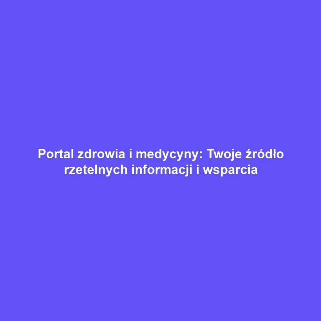 Portal zdrowia i medycyny: Twoje źródło rzetelnych informacji i wsparcia