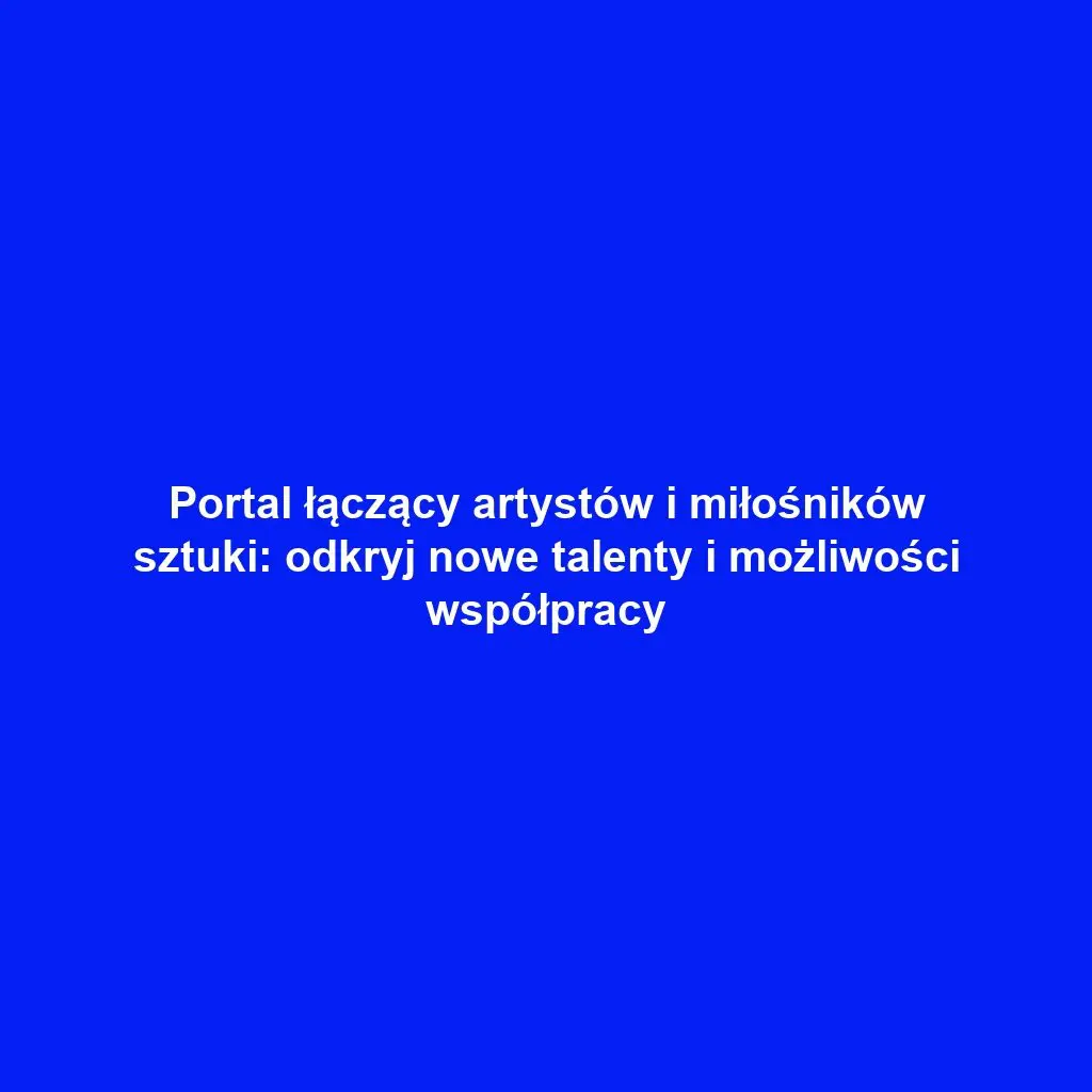 Portal łączący artystów i miłośników sztuki: odkryj nowe talenty i możliwości współpracy