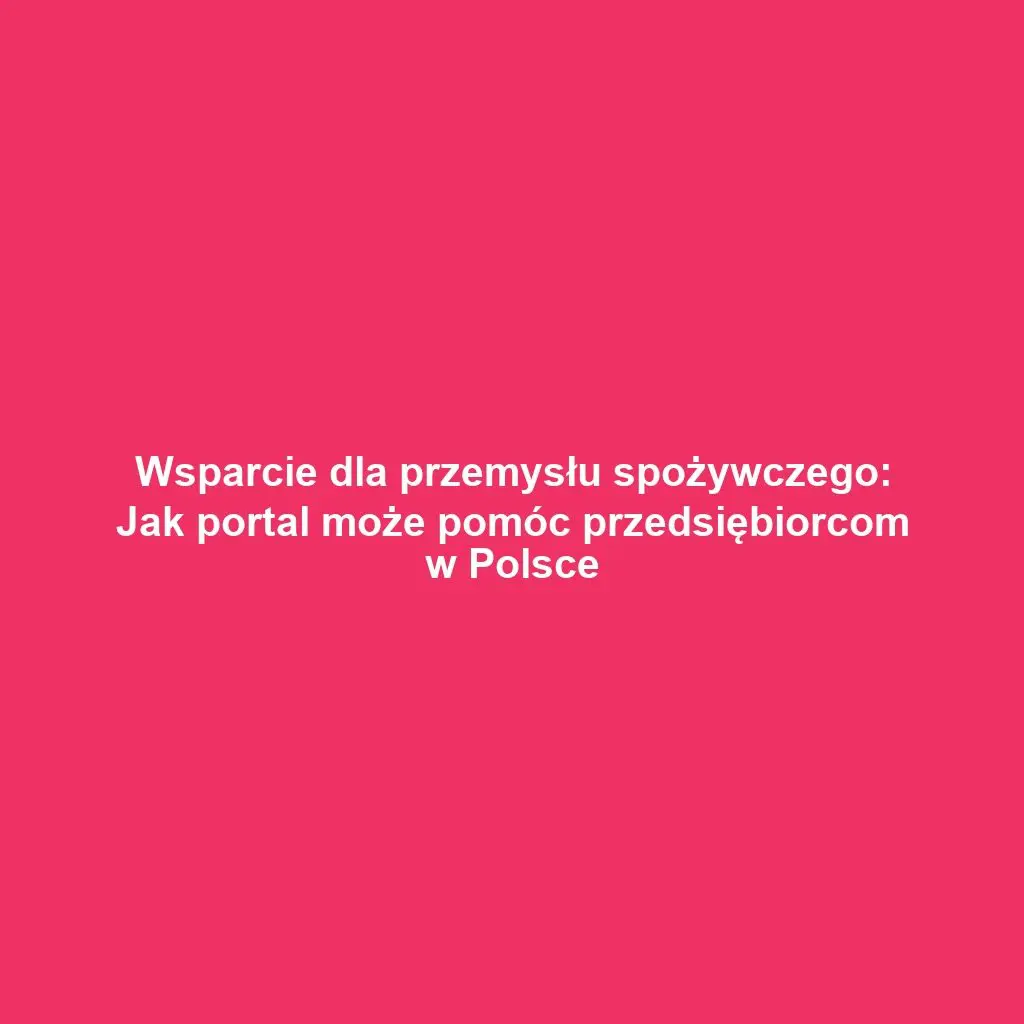 Wsparcie dla przemysłu spożywczego: Jak portal może pomóc przedsiębiorcom w Polsce