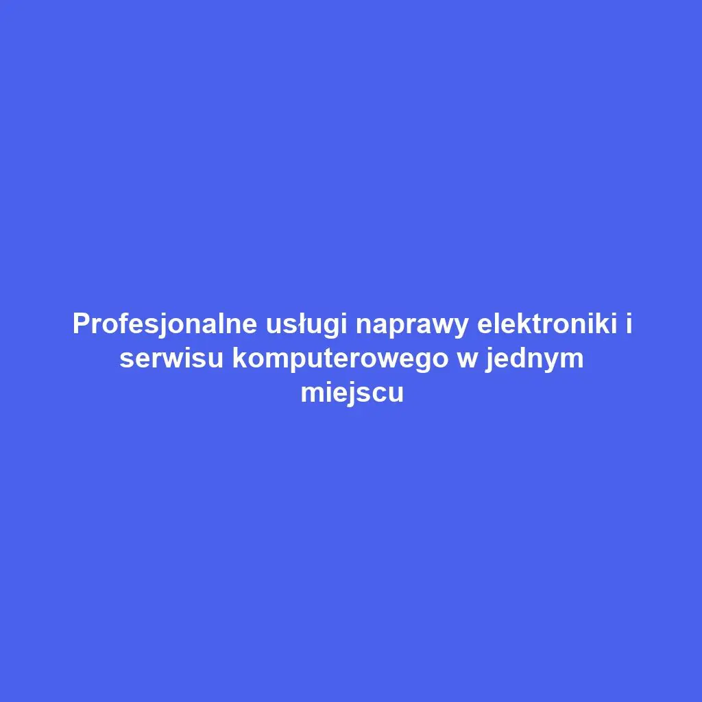 Profesjonalne usługi naprawy elektroniki i serwisu komputerowego w jednym miejscu