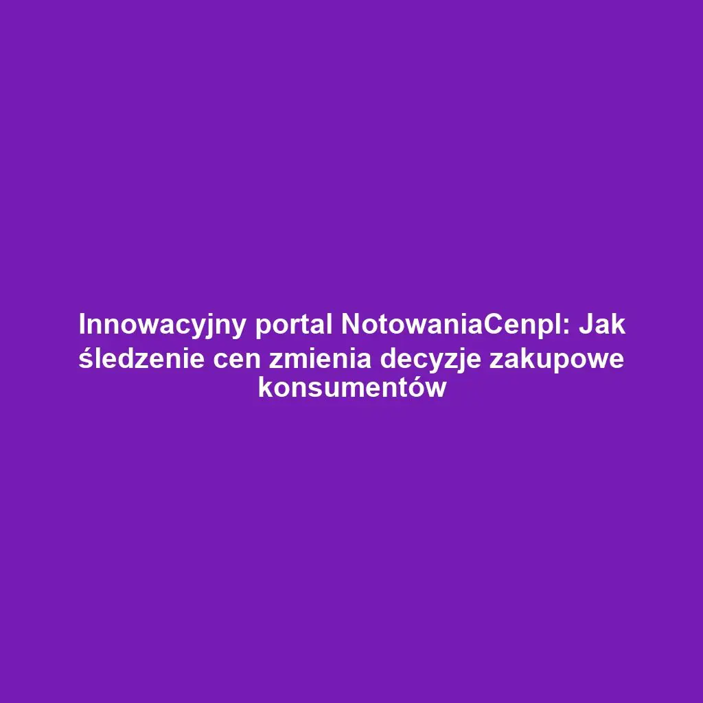 Innowacyjny portal NotowaniaCenpl: Jak śledzenie cen zmienia decyzje zakupowe konsumentów