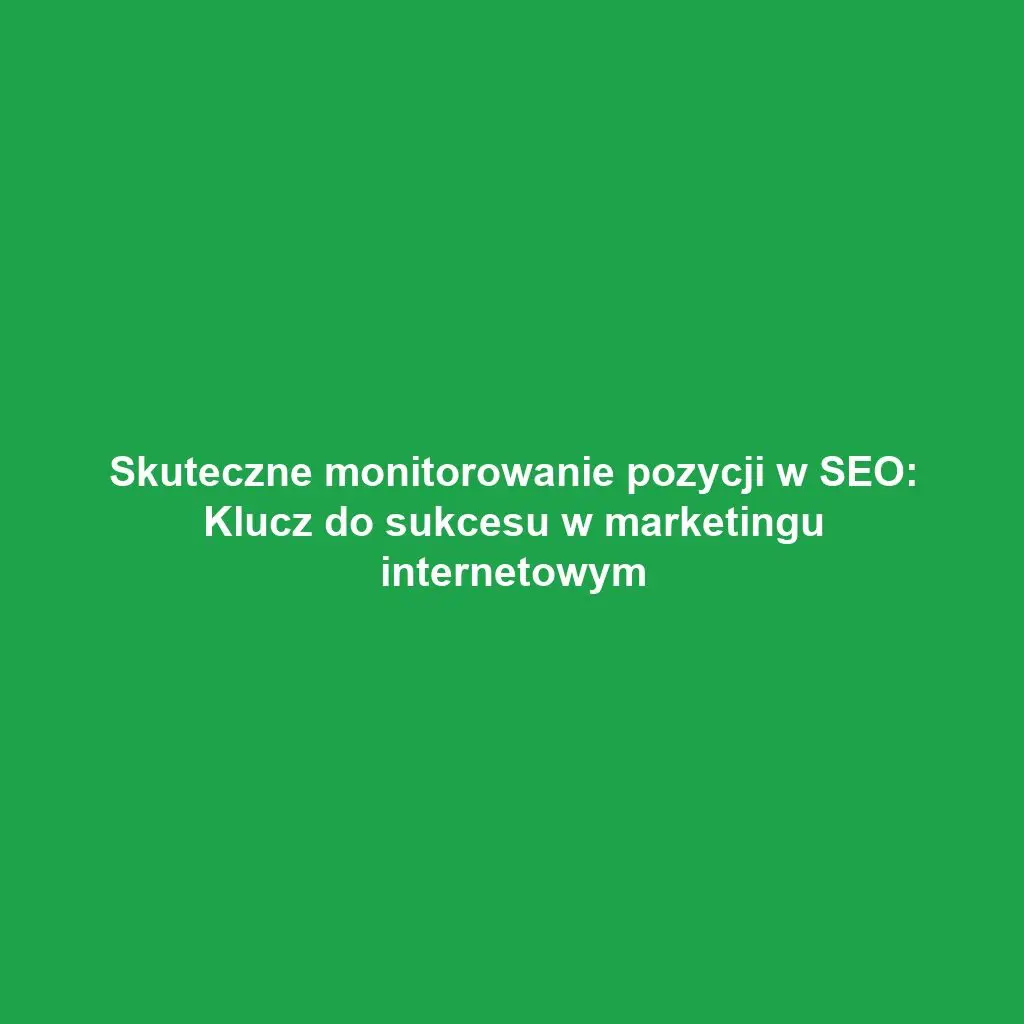Skuteczne monitorowanie pozycji w SEO: Klucz do sukcesu w marketingu internetowym