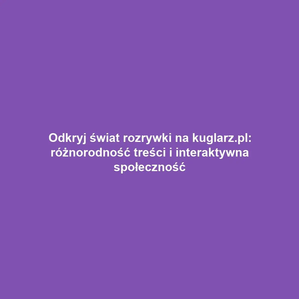Odkryj świat rozrywki na kuglarz.pl: różnorodność treści i interaktywna społeczność