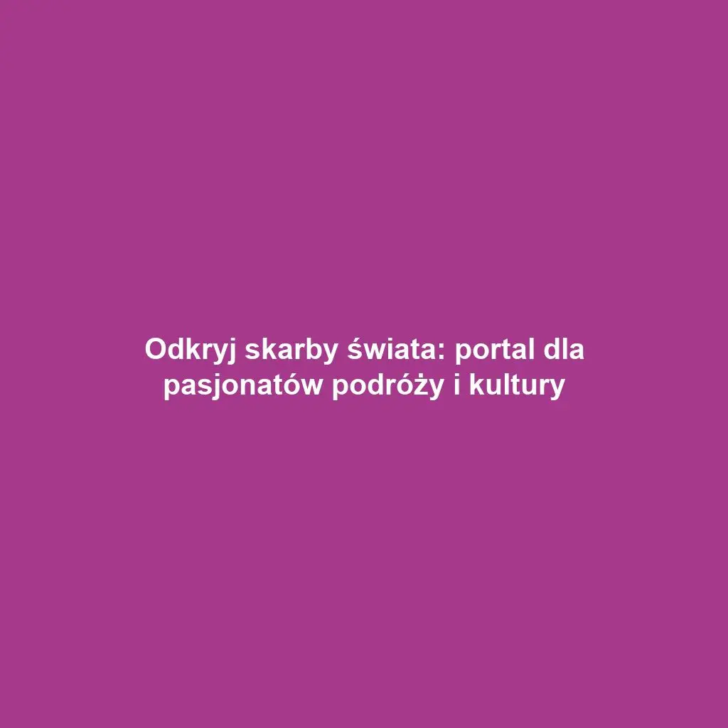 Odkryj skarby świata: portal dla pasjonatów podróży i kultury