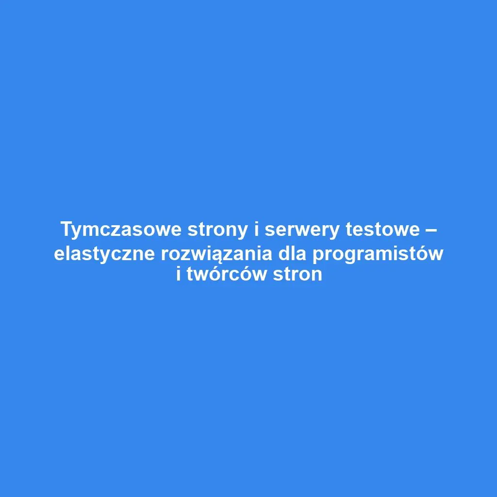 Tymczasowe strony i serwery testowe – elastyczne rozwiązania dla programistów i twórców stron