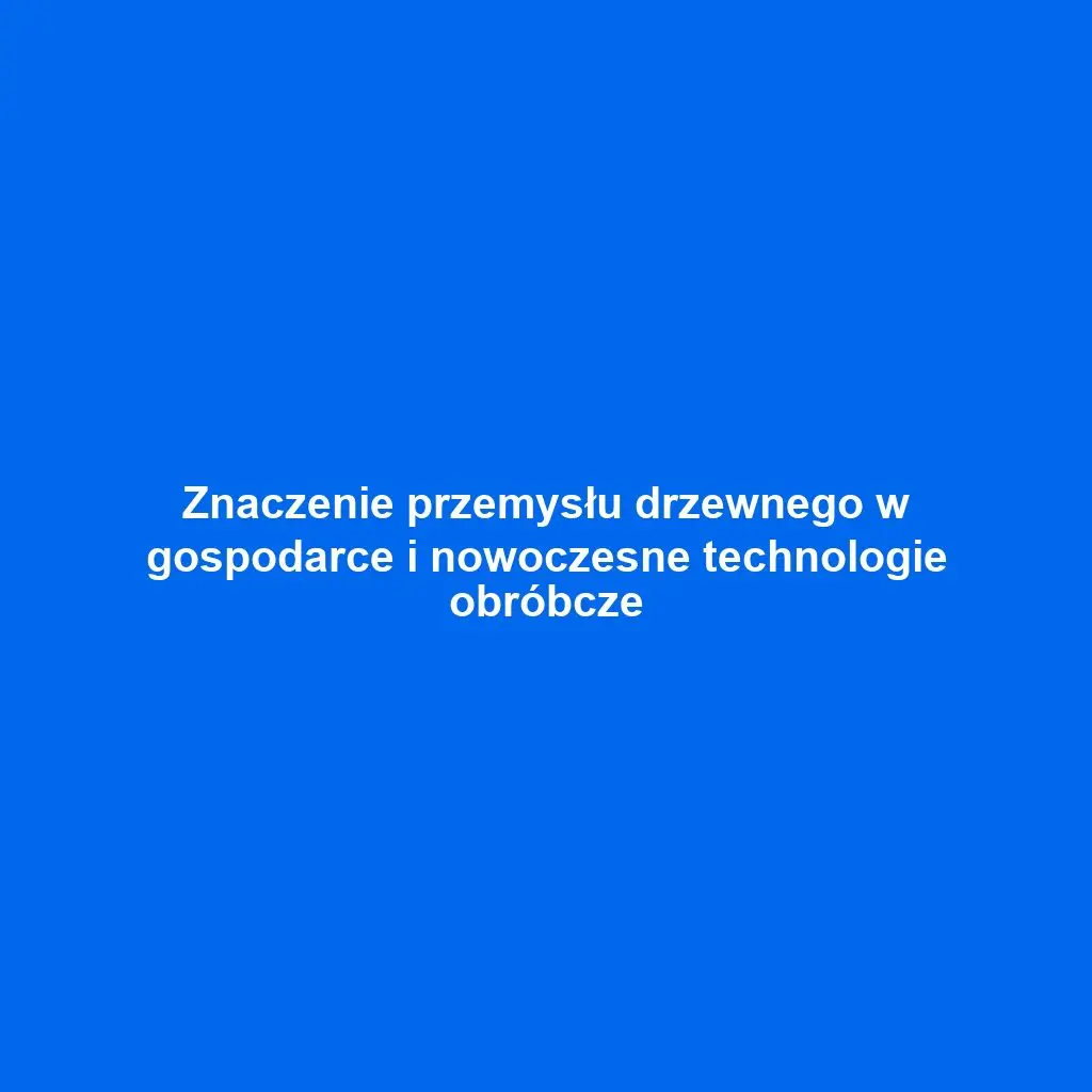 Znaczenie przemysłu drzewnego w gospodarce i nowoczesne technologie obróbcze