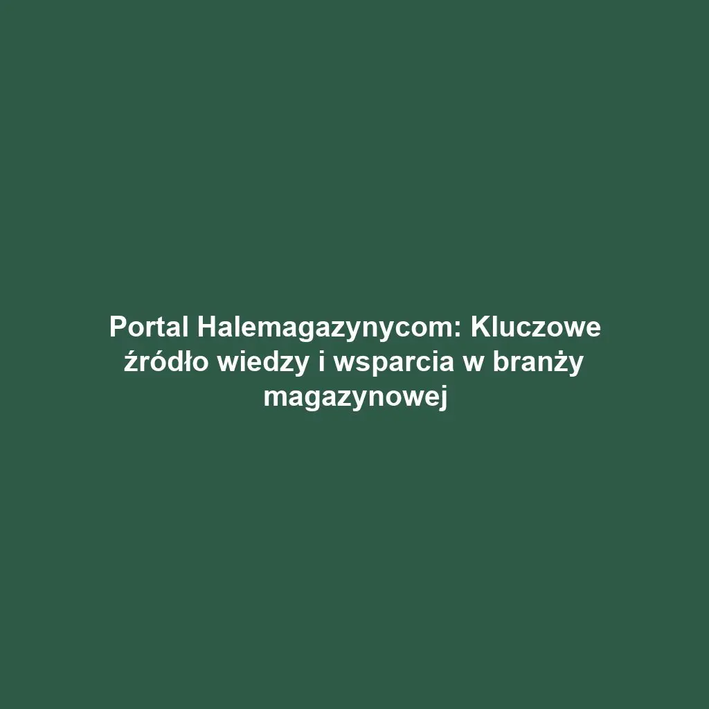 Portal Halemagazynycom: Kluczowe źródło wiedzy i wsparcia w branży magazynowej
