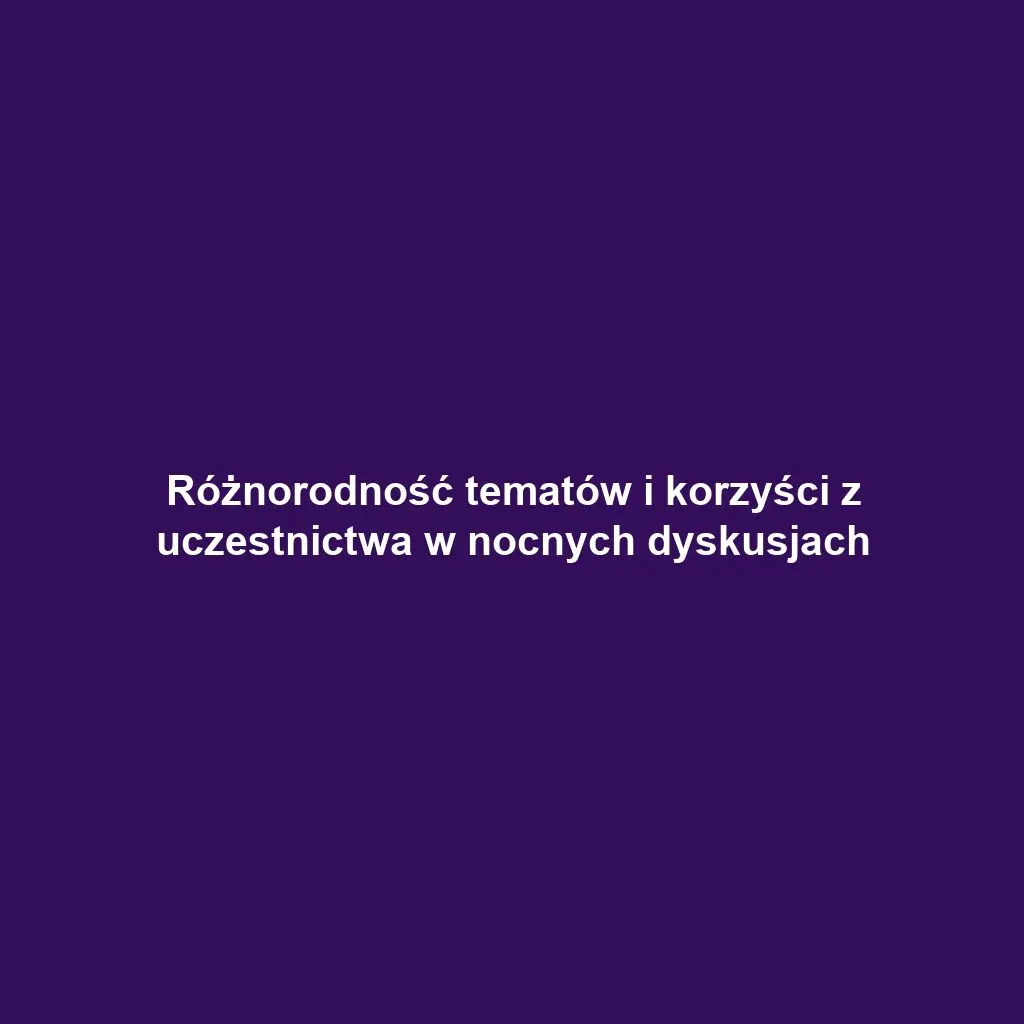 Różnorodność tematów i korzyści z uczestnictwa w nocnych dyskusjach