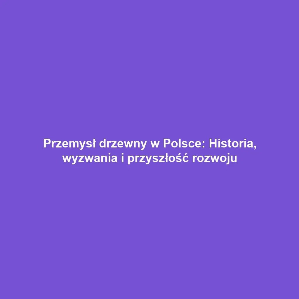 Przemysł drzewny w Polsce: Historia, wyzwania i przyszłość rozwoju