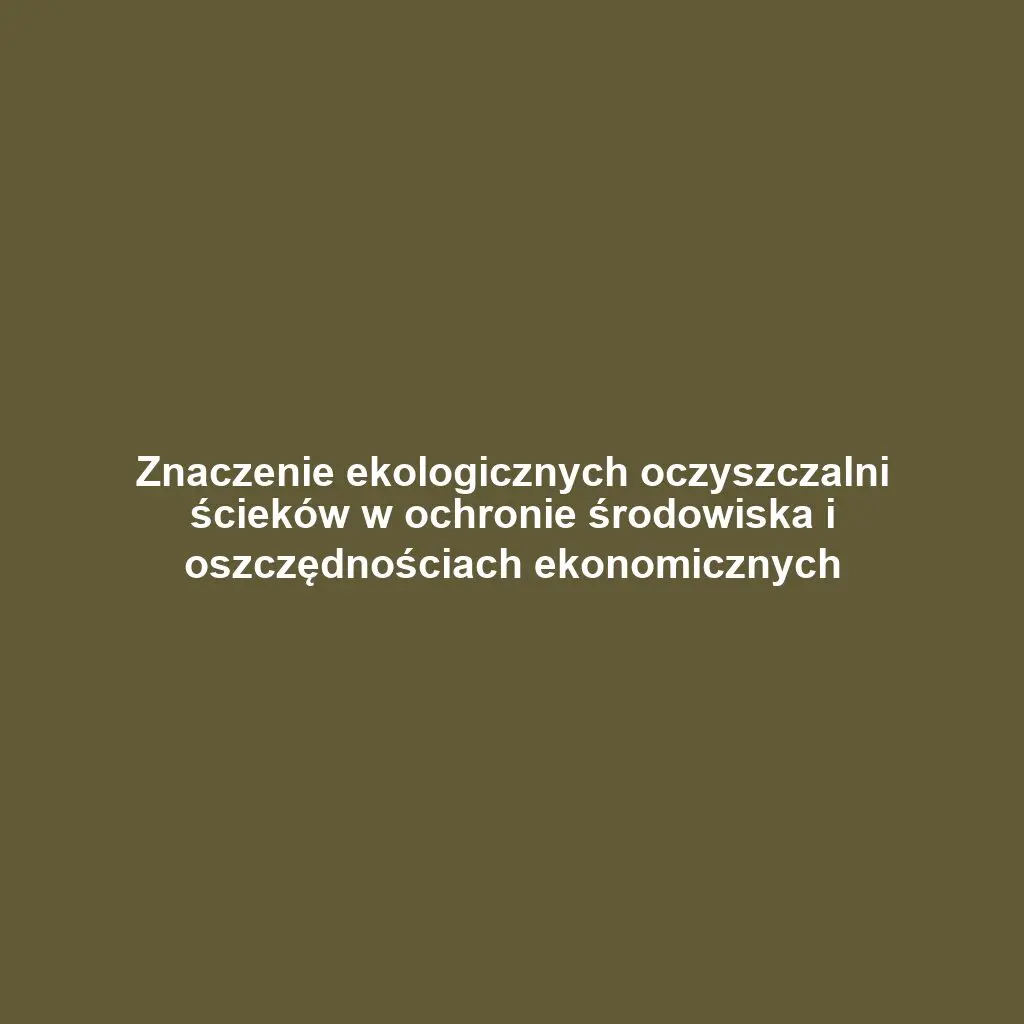 Znaczenie ekologicznych oczyszczalni ścieków w ochronie środowiska i oszczędnościach ekonomicznych