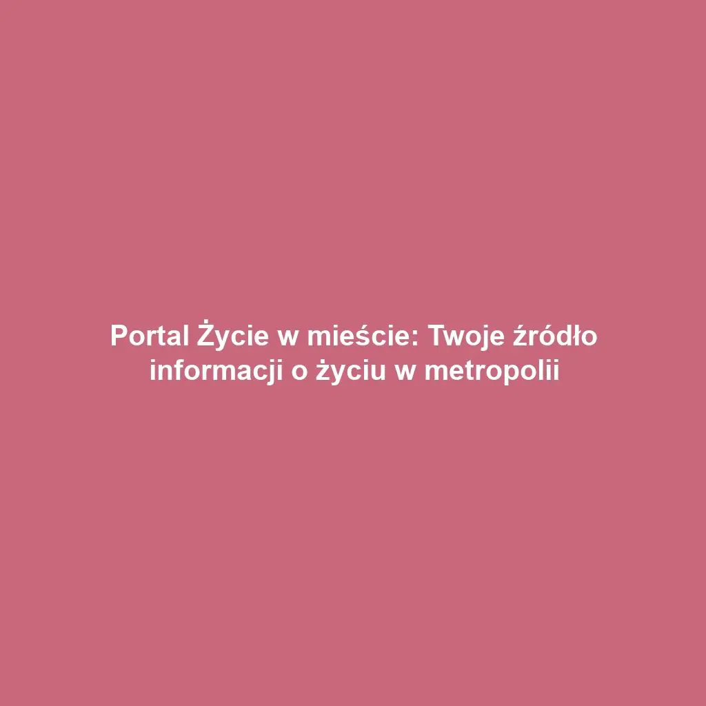Portal Życie w mieście: Twoje źródło informacji o życiu w metropolii