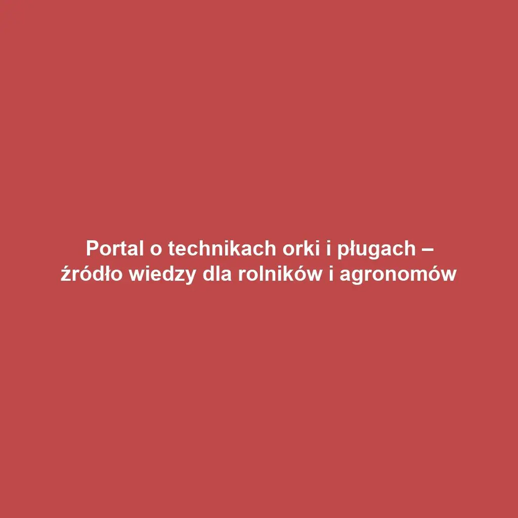Portal o technikach orki i pługach – źródło wiedzy dla rolników i agronomów