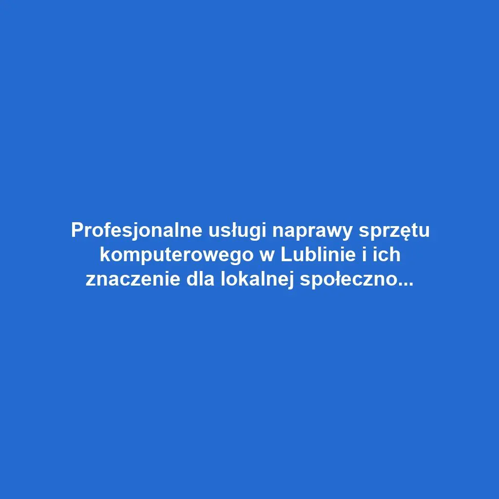 Profesjonalne usługi naprawy sprzętu komputerowego w Lublinie i ich znaczenie dla lokalnej społeczności