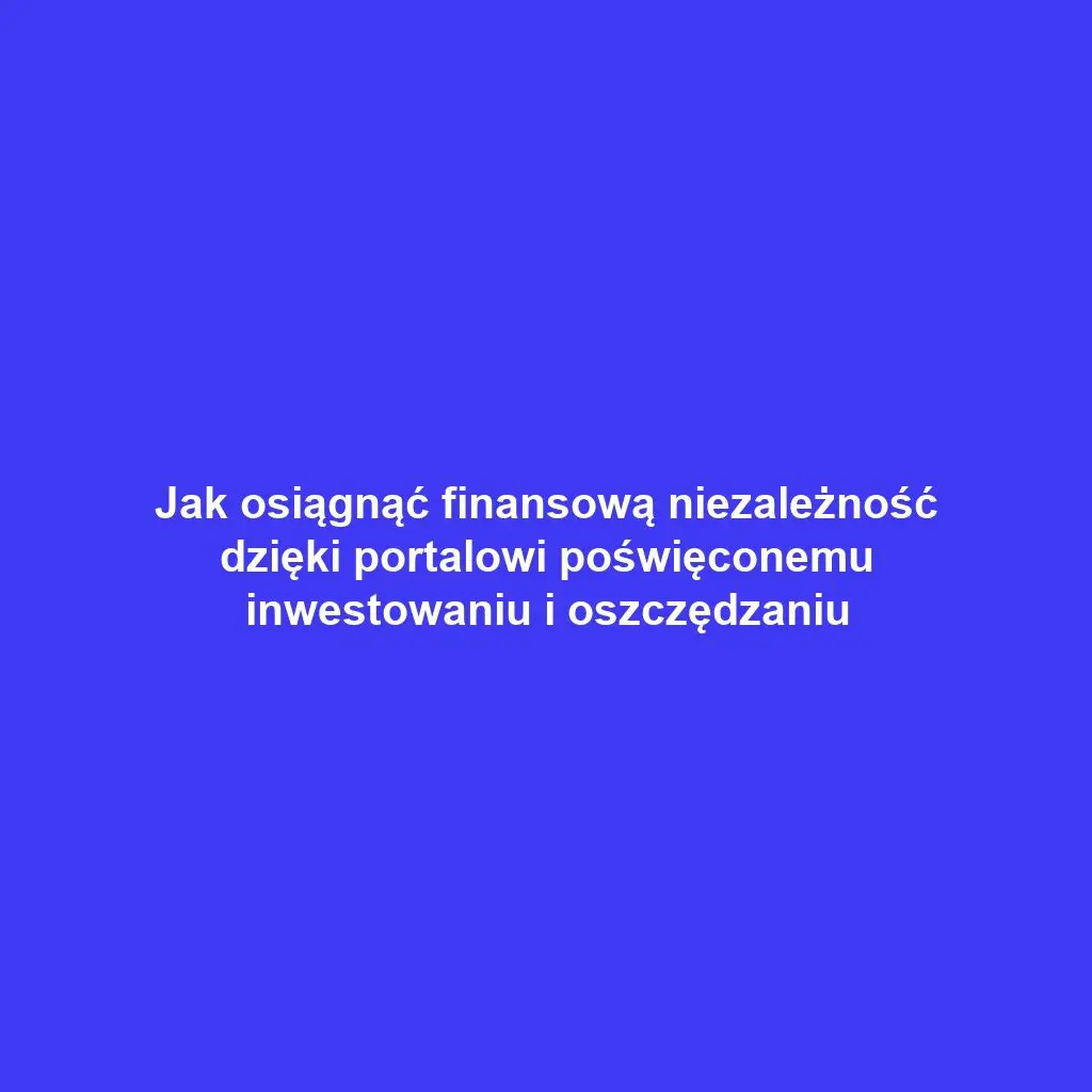 Jak osiągnąć finansową niezależność dzięki portalowi poświęconemu inwestowaniu i oszczędzaniu